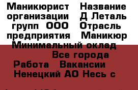 Маникюрист › Название организации ­ Д Леталь групп, ООО › Отрасль предприятия ­ Маникюр › Минимальный оклад ­ 15 000 - Все города Работа » Вакансии   . Ненецкий АО,Несь с.